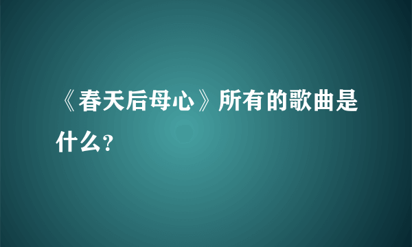 《春天后母心》所有的歌曲是什么？