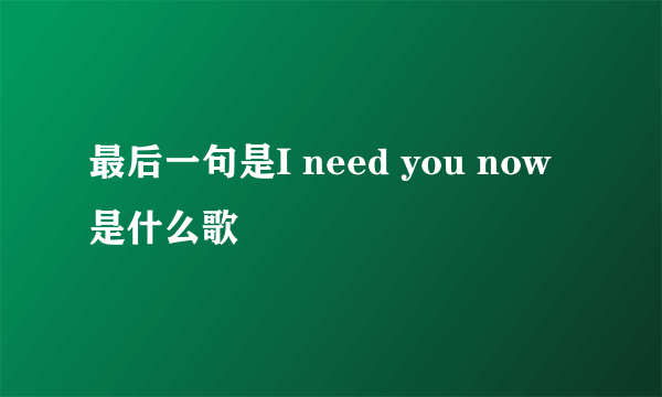 最后一句是I need you now是什么歌