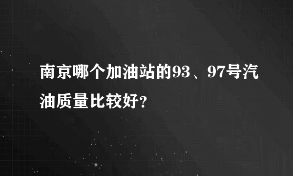 南京哪个加油站的93、97号汽油质量比较好？