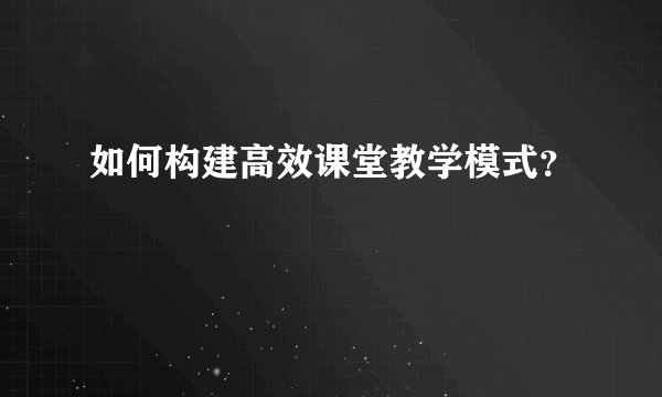 如何构建高效课堂教学模式？