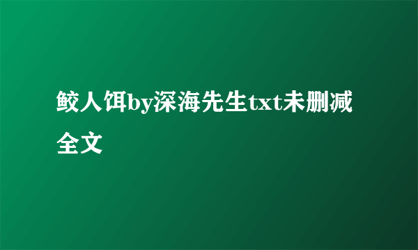 鲛人饵by深海先生txt未删减全文