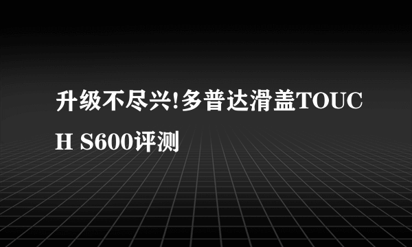 升级不尽兴!多普达滑盖TOUCH S600评测