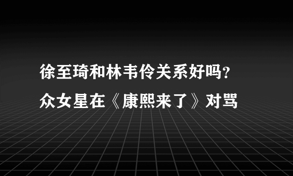 徐至琦和林韦伶关系好吗？ 众女星在《康熙来了》对骂