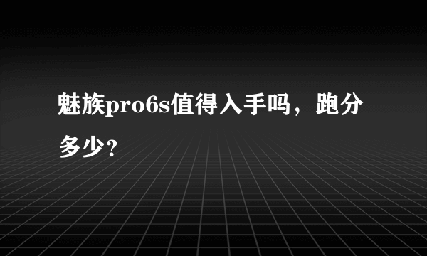 魅族pro6s值得入手吗，跑分多少？