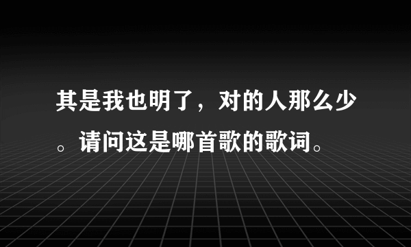 其是我也明了，对的人那么少。请问这是哪首歌的歌词。