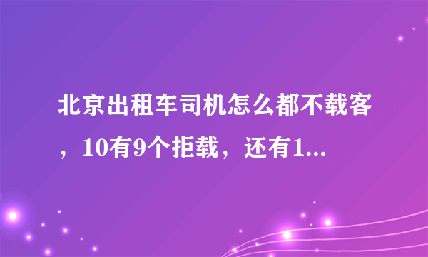 北京出租车司机怎么都不载客，10有9个拒载，还有1个问你去哪里，然后说不认识路，或说不顺路，哪里投诉？