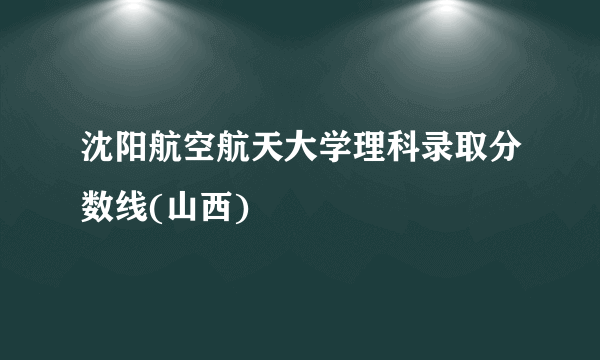 沈阳航空航天大学理科录取分数线(山西)