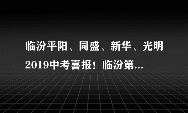 临汾平阳、同盛、新华、光明2019中考喜报！临汾第1名勇得710分！