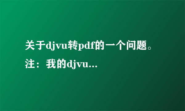 关于djvu转pdf的一个问题。 注：我的djvu文件里的内容不是图片，而是文字（可以复制，也可以被搜索）。