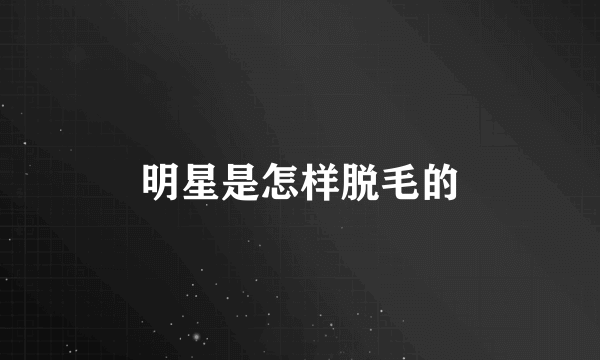 明星是怎样脱毛的