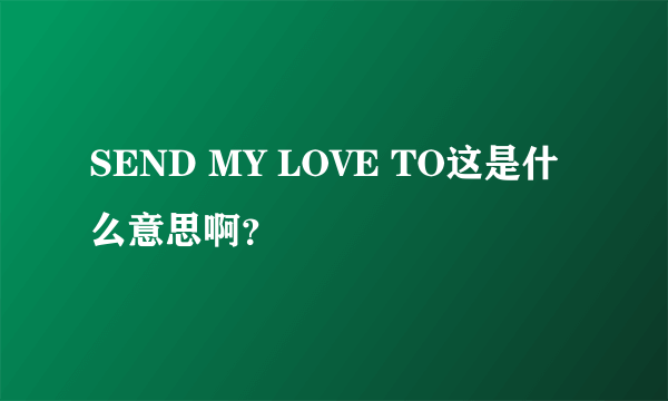 SEND MY LOVE TO这是什么意思啊？