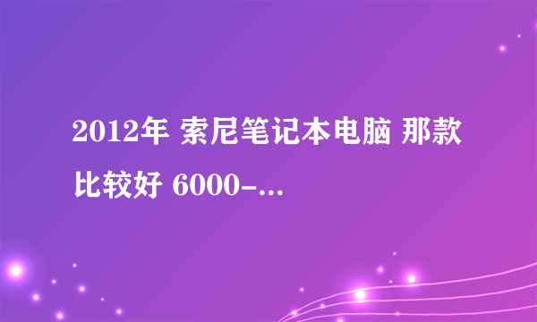 2012年 索尼笔记本电脑 那款比较好 6000-8000