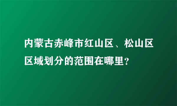 内蒙古赤峰市红山区、松山区区域划分的范围在哪里？