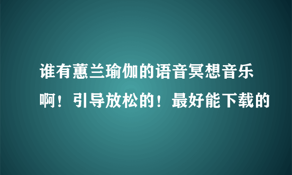 谁有蕙兰瑜伽的语音冥想音乐啊！引导放松的！最好能下载的