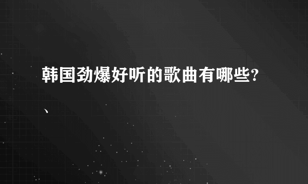 韩国劲爆好听的歌曲有哪些?、