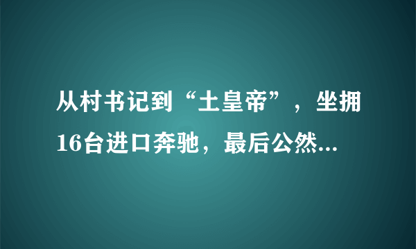 从村书记到“土皇帝”，坐拥16台进口奔驰，最后公然抗法引来横祸