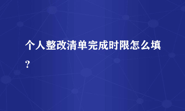 个人整改清单完成时限怎么填？