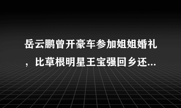 岳云鹏曾开豪车参加姐姐婚礼，比草根明星王宝强回乡还气派，他开的什么车？