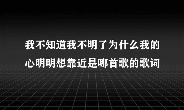 我不知道我不明了为什么我的心明明想靠近是哪首歌的歌词