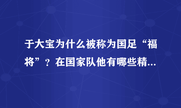 于大宝为什么被称为国足“福将”？在国家队他有哪些精彩的绝杀球？