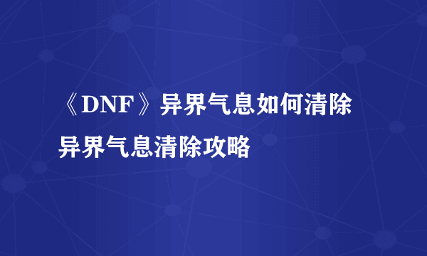 《DNF》异界气息如何清除 异界气息清除攻略