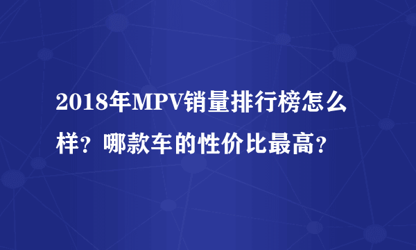 2018年MPV销量排行榜怎么样？哪款车的性价比最高？