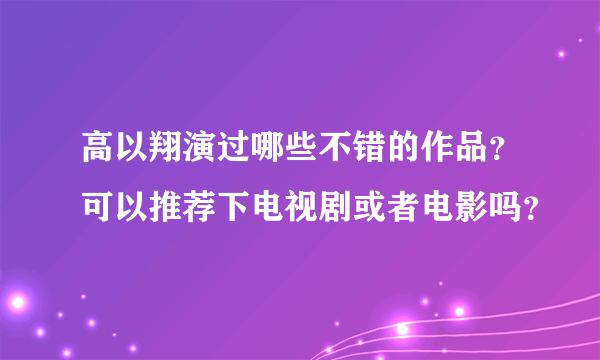 高以翔演过哪些不错的作品？可以推荐下电视剧或者电影吗？