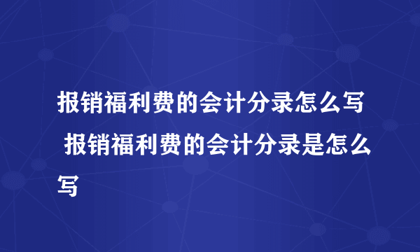 报销福利费的会计分录怎么写 报销福利费的会计分录是怎么写