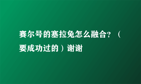 赛尔号的塞拉兔怎么融合？（要成功过的）谢谢