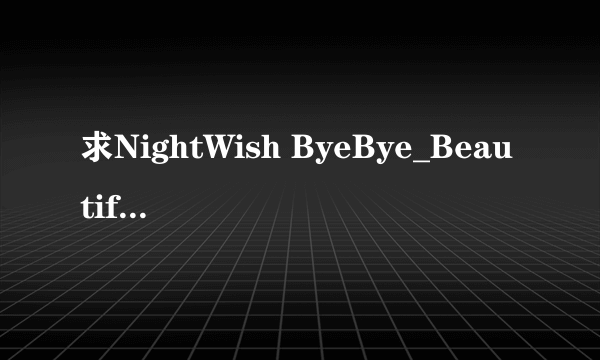 求NightWish ByeBye_Beautiful中文歌词