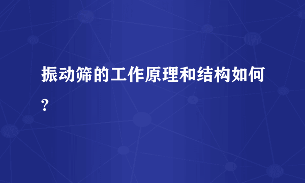 振动筛的工作原理和结构如何?