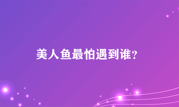 美人鱼最怕遇到谁？