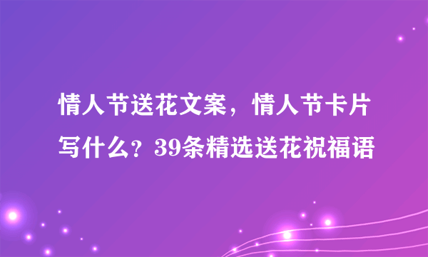 情人节送花文案，情人节卡片写什么？39条精选送花祝福语