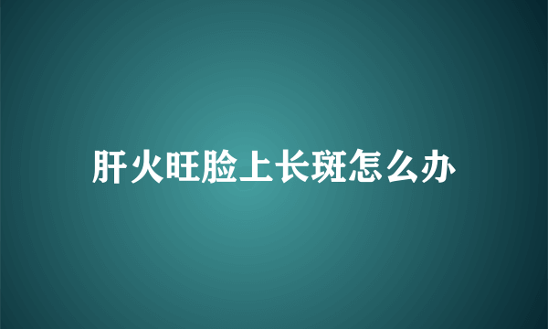 肝火旺脸上长斑怎么办