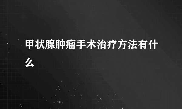 甲状腺肿瘤手术治疗方法有什么