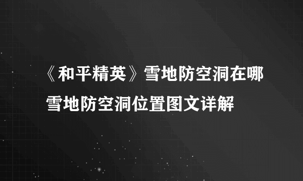 《和平精英》雪地防空洞在哪 雪地防空洞位置图文详解