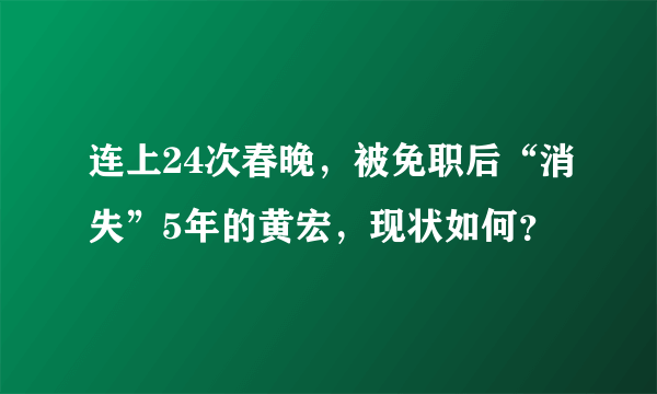 连上24次春晚，被免职后“消失”5年的黄宏，现状如何？