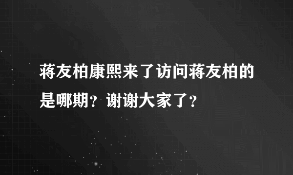 蒋友柏康熙来了访问蒋友柏的是哪期？谢谢大家了？