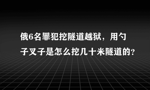 俄6名罪犯挖隧道越狱，用勺子叉子是怎么挖几十米隧道的？