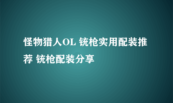 怪物猎人OL 铳枪实用配装推荐 铳枪配装分享