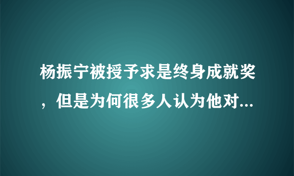 杨振宁被授予求是终身成就奖，但是为何很多人认为他对中国没起到应有的作用？