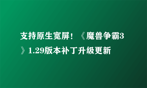 支持原生宽屏！《魔兽争霸3》1.29版本补丁升级更新