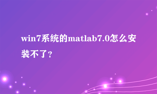 win7系统的matlab7.0怎么安装不了？