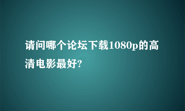 请问哪个论坛下载1080p的高清电影最好?