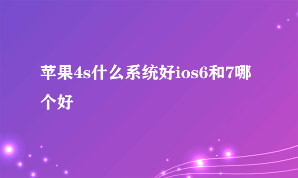 苹果4s什么系统好ios6和7哪个好