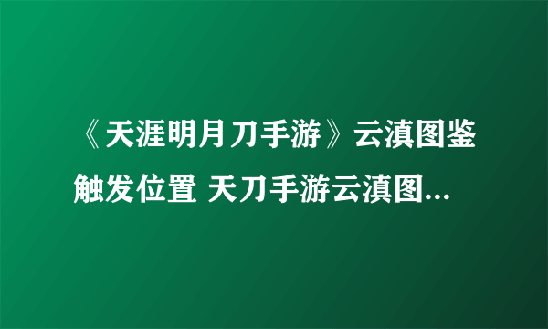 《天涯明月刀手游》云滇图鉴触发位置 天刀手游云滇图鉴坐标一览