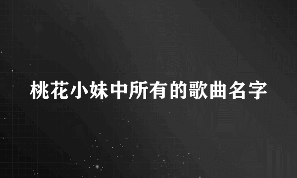 桃花小妹中所有的歌曲名字