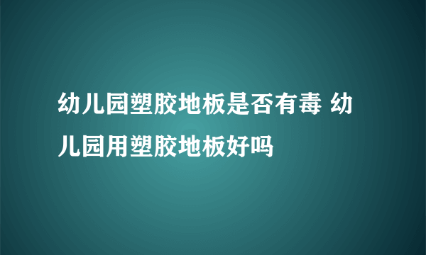 幼儿园塑胶地板是否有毒 幼儿园用塑胶地板好吗