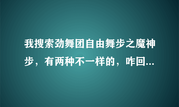 我搜索劲舞团自由舞步之魔神步，有两种不一样的，咋回事啊？？？？？？？？？