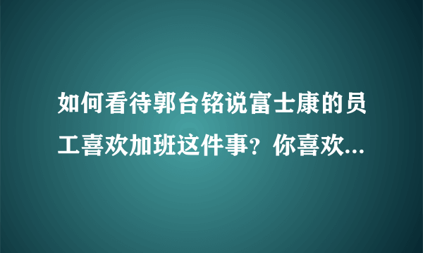 如何看待郭台铭说富士康的员工喜欢加班这件事？你喜欢加班吗？